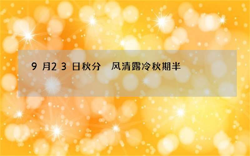 9月23日秋分 风清露冷秋期半